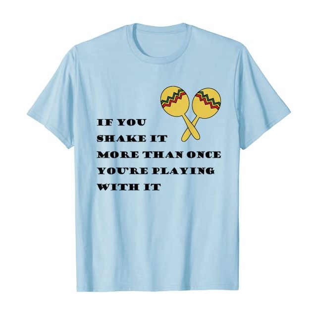 If you shake it more than once you're playing with it t-shirt